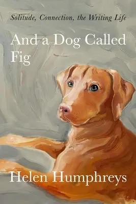 E un cane chiamato fico: Solitudine, connessione, vita da scrittore - And a Dog Called Fig: Solitude, Connection, the Writing Life