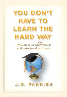 Non devi imparare nel modo più difficile: Sfruttare il mondo reale: Una guida per i laureati - You Don't Have to Learn the Hard Way: Making It in the Real World: A Guide for Graduates