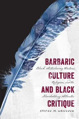 Cultura barbarica e critica nera: Scrittori neri antischiavisti, religione e schiavitù nell'Atlantico - Barbaric Culture and Black Critique: Black Antislavery Writers, Religion, and the Slaveholding Atlantic