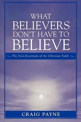 Ciò che i credenti non devono credere: Le cose non essenziali della fede cristiana - What Believers Don't Have to Believe: The Non-Essentials of the Christian Faith