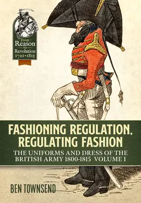 Regolamentare la moda, regolare la moda: Le uniformi e gli abiti dell'esercito britannico 1800-1815: Volume I - Fashioning Regulation, Regulating Fashion: The Uniforms and Dress of the British Army 1800-1815: Volume I