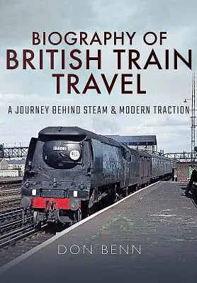 Biografia del viaggio in treno britannico: Un viaggio dietro il vapore e la trazione moderna - Biography of British Train Travel: A Journey Behind Steam and Modern Traction