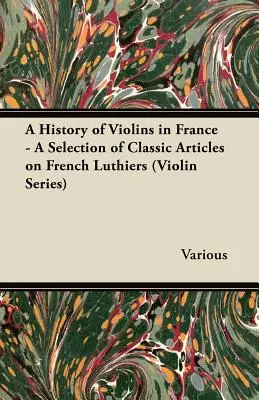 Storia del violino in Francia - Una selezione di articoli classici sui liutai francesi (Serie Violino) - A History of Violins in France - A Selection of Classic Articles on French Luthiers (Violin Series)
