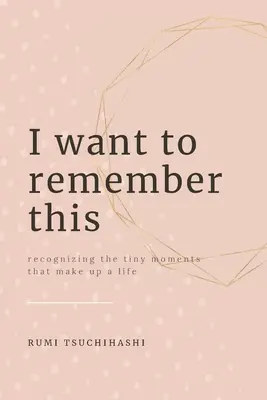 Voglio ricordare questo: Riconoscere i piccoli momenti che compongono una vita - I Want To Remember This: Recognizing The Tiny Moments That Make Up A Life