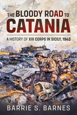 La sanguinosa strada per Catania: Storia del XIII Corpo in Sicilia, 1943 - The Bloody Road to Catania: A History of XIII Corps in Sicily, 1943