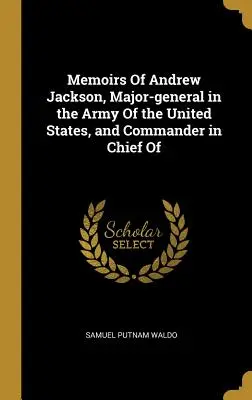Memorie di Andrew Jackson, Maggiore Generale dell'Esercito degli Stati Uniti e Comandante in Capo dell'Esercito degli Stati Uniti. - Memoirs of Andrew Jackson, Major-General in the Army of the United States, and Commander in Chief of