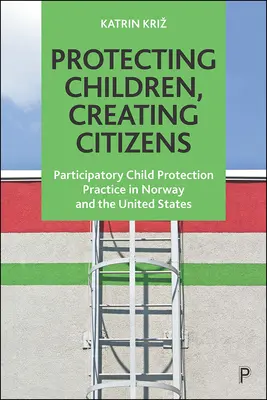 Proteggere i bambini, creare cittadini: Pratiche partecipative di protezione dell'infanzia in Norvegia e negli Stati Uniti - Protecting Children, Creating Citizens: Participatory Child Protection Practice in Norway and the United States