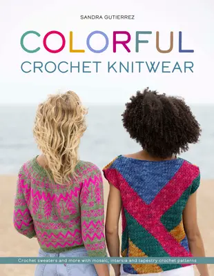 Maglieria colorata all'uncinetto: Maglioni all'uncinetto e altro ancora con schemi a mosaico, intarsio e arazzo - Colorful Crochet Knitwear: Crochet Sweaters and More with Mosaic, Intarsia and Tapestry Crochet Patterns
