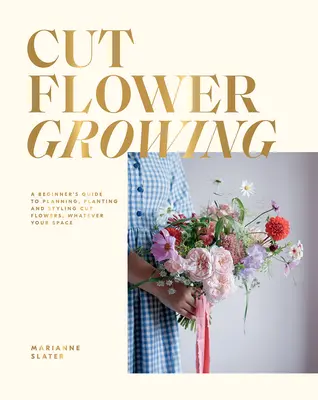 Coltivazione di fiori recisi: Guida per principianti alla pianificazione, alla piantagione e all'acconciatura dei fiori recisi, indipendentemente dallo spazio a disposizione - Cut Flower Growing: A Beginner's Guide to Planning, Planting and Styling Cut Flowers, No Matter Your Space