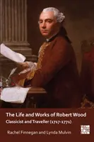 Vita e opere di Robert Wood: Classicista e viaggiatore (1717-1771) - The Life and Works of Robert Wood: Classicist and Traveller (1717-1771)