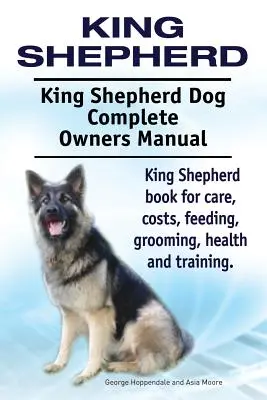 Re Pastore. Manuale completo del cane da pastore King. Libro sul pastore reale per la cura, i costi, l'alimentazione, la toelettatura, la salute e l'addestramento. - King Shepherd. King Shepherd Dog Complete Owners Manual. King Shepherd book for care, costs, feeding, grooming, health and training.