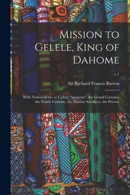 Missione a Gelele, re di Dahome: Con note sulle cosiddette Amazzoni, i grandi costumi, le usanze annuali, i sacrifici umani, il presente; v. - Mission to Gelele, King of Dahome: With Notices of the so Called Amazons, the Grand Customs, the Yearly Customs, the Human Sacrifices, the Present; v.