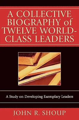 Biografia collettiva di dodici leader di livello mondiale: Uno studio sullo sviluppo di leader esemplari - A Collective Biography of Twelve World-Class Leaders: A Study on Developing Exemplary Leaders