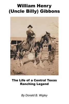 William Henry (zio Billy) Gibbons - La vita di una leggenda del ranch del Texas centrale - William Henry (Uncle Billy) Gibbons - The Life of a Central Texas Ranching Legend