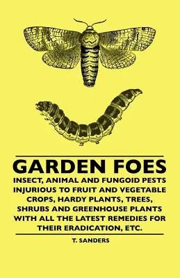 I nemici del giardino - Insetti, animali e parassiti fungini dannosi per le colture di frutta e verdura, le piante resistenti, gli alberi, gli arbusti e le piante da serra con tutte le informazioni - Garden Foes - Insect, Animal And Fungoid Pests Injurious To Fruit And Vegetable Crops, Hardy Plants, Trees, Shrubs And Greenhouse Plants With All The