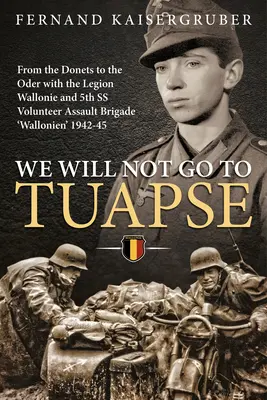 Non andremo a Tuapse: Dal Donets all'Oder con la Legione Vallone e la 5a Brigata d'Assalto Volontaria SS 'Wallonien' 1942-45 - We Will Not Go to Tuapse: From the Donets to the Oder with the Legion Wallonie and 5th SS Volunteer Assault Brigade 'Wallonien' 1942-45