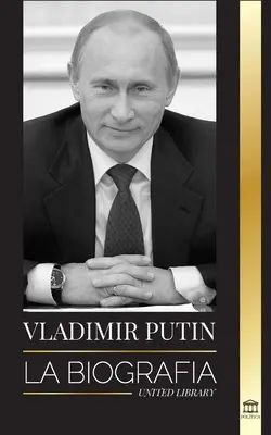 Vladimir Putin: la biografia - L'ascesa dell'uomo russo senza volto; il sangue, la guerra e l'Occidente - Vladimir Putin: La biografa - El ascenso del hombre ruso sin rostro; la sangre, la guerra y Occidente