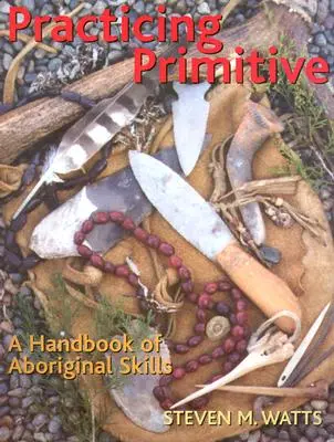 Praticare il primitivo: Un manuale di abilità aborigene - Practicing Primitive: A Handbook of Aboriginal Skills