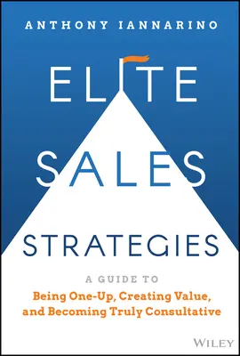 Strategie di vendita d'élite: Una guida per essere uno in più, creare valore e diventare veramente consulenziali - Elite Sales Strategies: A Guide to Being One-Up, Creating Value, and Becoming Truly Consultative
