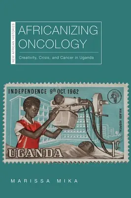 Africanizzare l'oncologia: Creatività, crisi e cancro in Uganda - Africanizing Oncology: Creativity, Crisis, and Cancer in Uganda