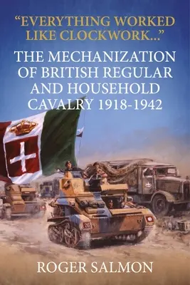 Tutto funzionava come un orologio: La meccanizzazione della cavalleria regolare e d'ordinanza britannica 1918-1942 - Everything Worked Like Clockwork: The Mechanization of British Regular and Household Cavalry 1918-1942