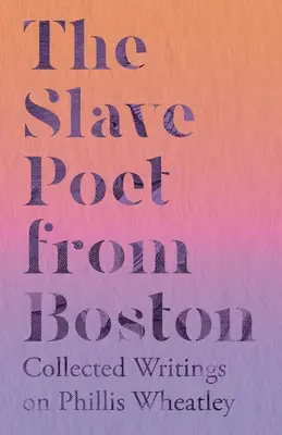 La poetessa schiava di Boston - Raccolta di scritti su Phillis Wheatley - The Slave Poet from Boston - Collected Writings on Phillis Wheatley