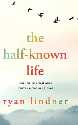 La vita semisconosciuta: Ciò che conta di più quando si è a corto di tempo - The Half-Known Life: What Matters Most When You're Running Out of Time