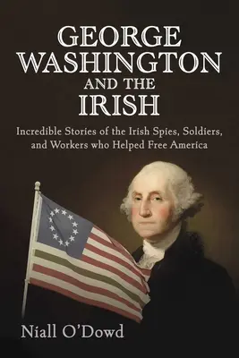 George Washington e gli irlandesi: Storie incredibili di spie, soldati e lavoratori irlandesi che hanno contribuito a liberare l'America - George Washington and the Irish: Incredible Stories of the Irish Spies, Soldiers, and Workers Who Helped Free America