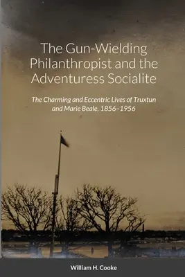 Il filantropo armato di pistola e la socialite avventuriera: Le vite affascinanti ed eccentriche di Truxtun e Marie Beale, 1856-1956 - The Gun-Wielding Philanthropist and the Adventuress Socialite: The Charming and Eccentric Lives of Truxtun and Marie Beale, 1856-1956