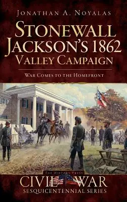 La campagna della valle di Stonewall Jackson del 1862: La guerra arriva in casa - Stonewall Jackson's 1862 Valley Campaign: War Comes to the Homefront