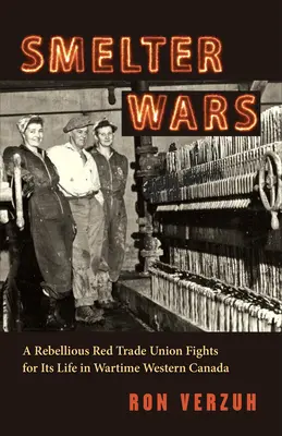 Guerre di fonderia: un sindacato rosso ribelle lotta per la sua vita nel Canada occidentale in tempo di guerra - Smelter Wars: A Rebellious Red Trade Union Fights for Its Life in Wartime Western Canada