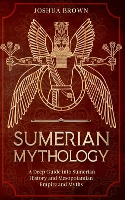 Mitologia sumera: Una guida approfondita alla storia dei Sumeri, all'impero e ai miti della Mesopotamia - Sumerian Mythology: A Deep Guide into Sumerian History and Mesopotamian Empire and Myths