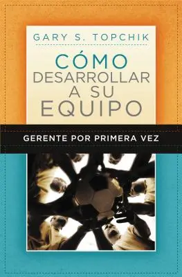 Gerente Por Primera Vez: Cmo Desarrollar a Su Equipo = Guida al team building del manager della prima ora - Gerente Por Primera Vez: Cmo Desarrollar a Su Equipo = The First-Time Manager's Guide to Team Building