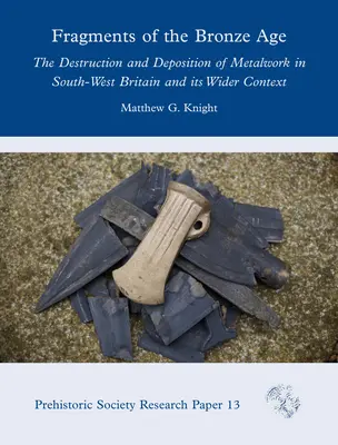 Frammenti dell'età del bronzo: la distruzione e la deposizione di oggetti in metallo nella Gran Bretagna sud-occidentale e il suo contesto più ampio - Fragments of the Bronze Age: The Destruction and Deposition of Metalwork in South-West Britain and Its Wider Context