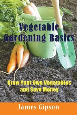 Fondamenti di orticoltura: Coltivare gli ortaggi e risparmiare - Vegetable Gardening Basics: Grow Your Own Vegetables and Save Money