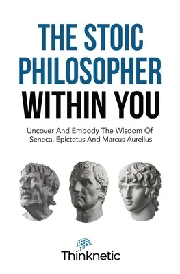 Il filosofo stoico che è in voi: Scoprire e incarnare la saggezza di Seneca, Epitteto e Marco Aurelio - The Stoic Philosopher Within You: Uncover And Embody The Wisdom Of Seneca, Epictetus And Marcus Aurelius