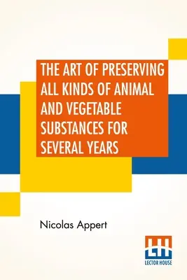 L'arte di conservare ogni tipo di sostanza animale e vegetale per diversi anni: Un'opera pubblicata per ordine del Ministro degli Interni francese - The Art Of Preserving All Kinds Of Animal And Vegetable Substances For Several Years: A Work Published By Order Of The French Minister Of The Interior