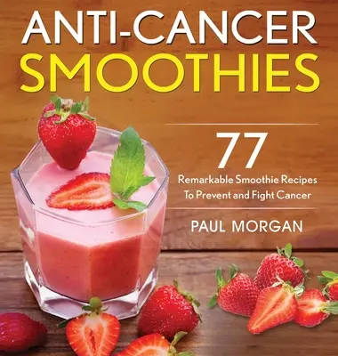 Frullati anticancro: 77 notevoli ricette di frullati per prevenire e combattere il cancro - Anti-Cancer Smoothies: 77 Remarkable Smoothie Recipes to Prevent and Fight Cancer