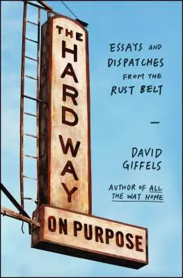 The Hard Way on Purpose: Saggi e dispacci dalla Rust Belt - The Hard Way on Purpose: Essays and Dispatches from the Rust Belt