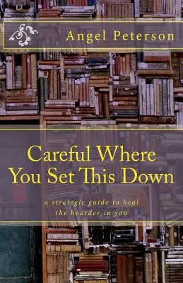Attento a dove lo metti: una guida strategica per guarire l'accumulatore che è in te - Careful Where You Set This Down: A Strategic Guide to Heal the Hoarder in You