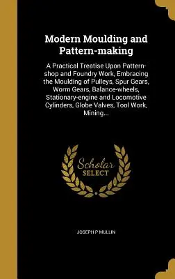 Modellatura e modellistica moderna: Un trattato pratico sul lavoro in officina e in fonderia, che comprende lo stampaggio di pulegge, ingranaggi cilindrici, ingranaggi a vite senza fine, ecc. - Modern Moulding and Pattern-Making: A Practical Treatise Upon Pattern-Shop and Foundry Work, Embracing the Moulding of Pulleys, Spur Gears, Worm Gears