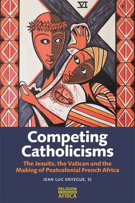 Cattolicesimi in competizione: I gesuiti, il Vaticano e la creazione dell'Africa francese postcoloniale - Competing Catholicisms: The Jesuits, the Vatican & the Making of Postcolonial French Africa