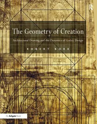 La geometria della creazione: Il disegno architettonico e la dinamica della progettazione gotica - The Geometry of Creation: Architectural Drawing and the Dynamics of Gothic Design