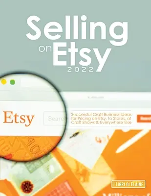 Vendere su Etsy 2022: Idee per un'attività artigianale di successo per la determinazione dei prezzi su Etsy, nei negozi, nelle fiere dell'artigianato e altrove - Selling on Etsy 2022: Successful Craft Business Ideas for Pricing on Etsy, to Stores, at Craft Shows & Everywhere Else