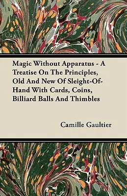 Magia senza apparato - Un trattato sui principi, vecchi e nuovi, del gioco di prestigio con carte, monete, palle da biliardo e ditali - Magic Without Apparatus - A Treatise on the Principles, Old and New of Sleight-Of-Hand with Cards, Coins, Billiard Balls and Thimbles
