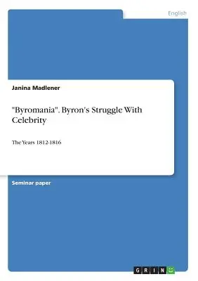 Byromania. La lotta di Byron con la celebrità: Gli anni 1812-1816 - Byromania. Byron's Struggle With Celebrity: The Years 1812-1816