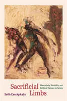 Arti sacrificali: Mascolinità, disabilità e violenza politica in Turchia - Sacrificial Limbs: Masculinity, Disability, and Political Violence in Turkey