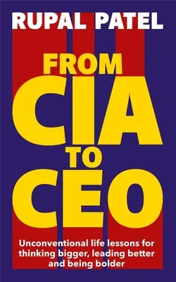 Dalla CIA al CEO - Lezioni di vita non convenzionali per pensare più in grande, guidare meglio ed essere più coraggiosi - From CIA to CEO - Unconventional Life Lessons for Thinking Bigger, Leading Better and Being Bolder