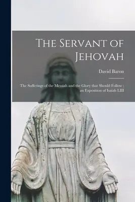 Il Servo di Geova: le sofferenze del Messia e la gloria che deve seguire; un'esposizione di Isaia LIII - The Servant of Jehovah: the Sufferings of the Messiah and the Glory That Should Follow; an Exposition of Isaiah LIII