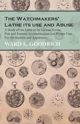 The Watchmakers' Lathe - Its use and Abuse - Uno studio del tornio nelle sue varie forme, passate e presenti, la sua costruzione e i suoi usi appropriati. Per gli St - The Watchmakers' Lathe - Its use and Abuse - A Study of the Lathe in its Various Forms, Past and Present, its construction and Proper Uses. For the St